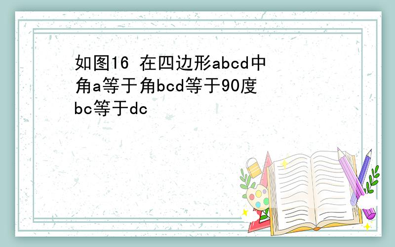 如图16 在四边形abcd中角a等于角bcd等于90度 bc等于dc