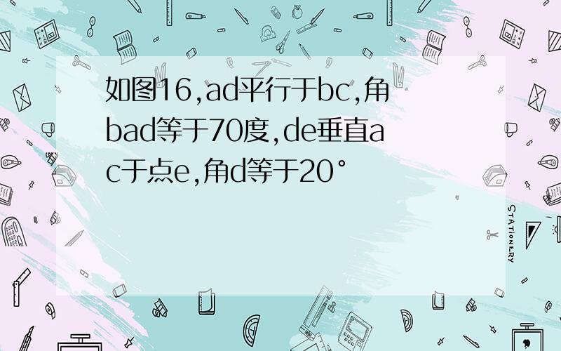 如图16,ad平行于bc,角bad等于70度,de垂直ac于点e,角d等于20°