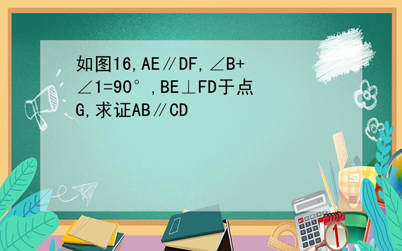 如图16,AE∥DF,∠B+∠1=90°,BE⊥FD于点G,求证AB∥CD