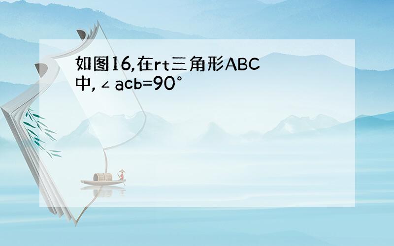 如图16,在rt三角形ABC中,∠acb=90°