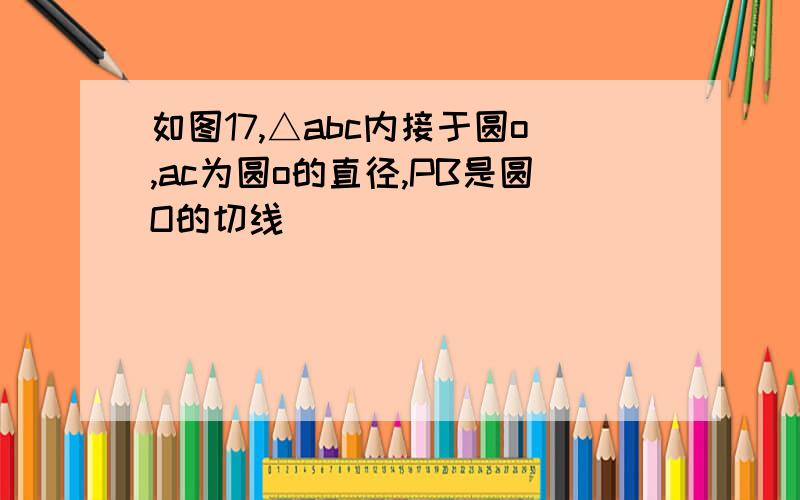 如图17,△abc内接于圆o,ac为圆o的直径,PB是圆O的切线