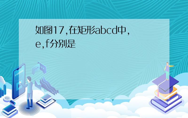 如图17,在矩形abcd中,e,f分别是