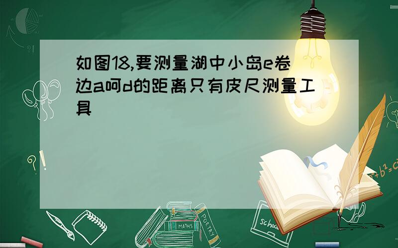 如图18,要测量湖中小岛e卷边a呵d的距离只有皮尺测量工具