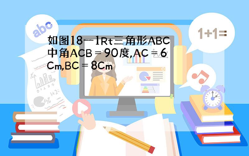 如图18一1Rt三角形ABC中角ACB＝90度,AC＝6Cm,BC＝8Cm