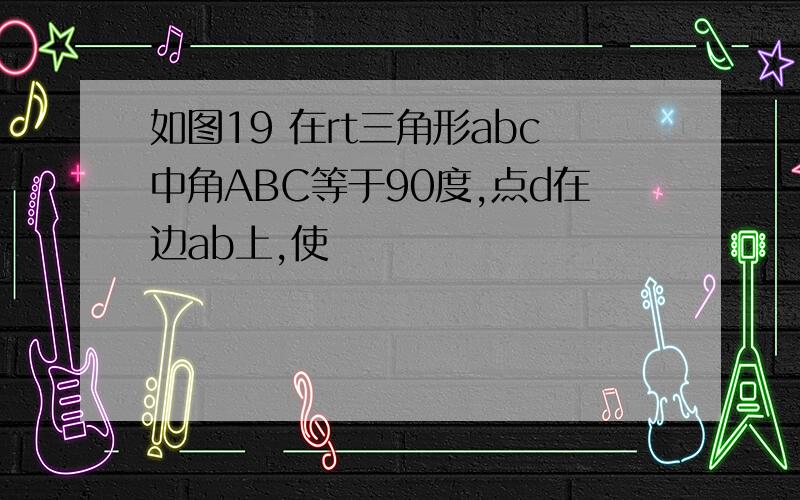 如图19 在rt三角形abc中角ABC等于90度,点d在边ab上,使