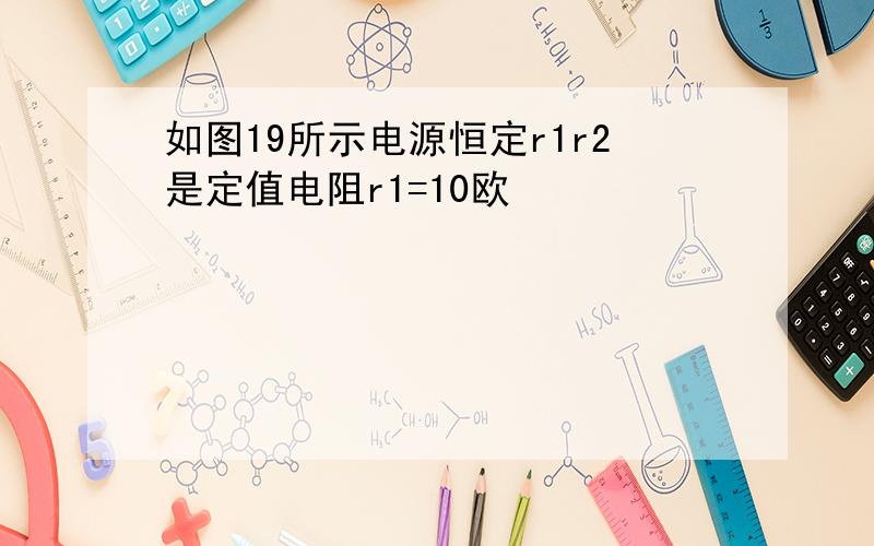 如图19所示电源恒定r1r2是定值电阻r1=10欧