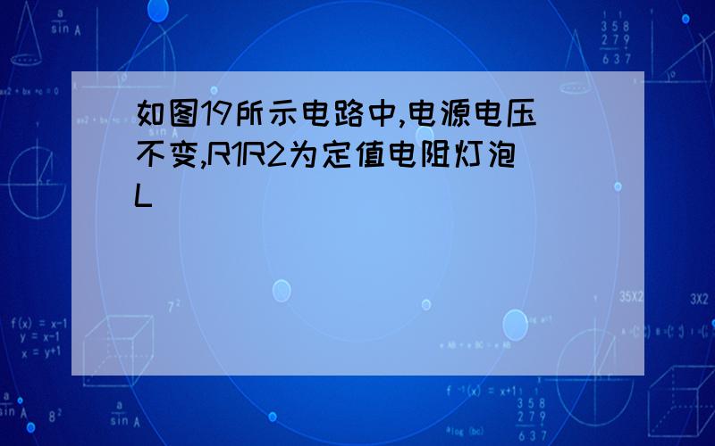 如图19所示电路中,电源电压不变,R1R2为定值电阻灯泡L