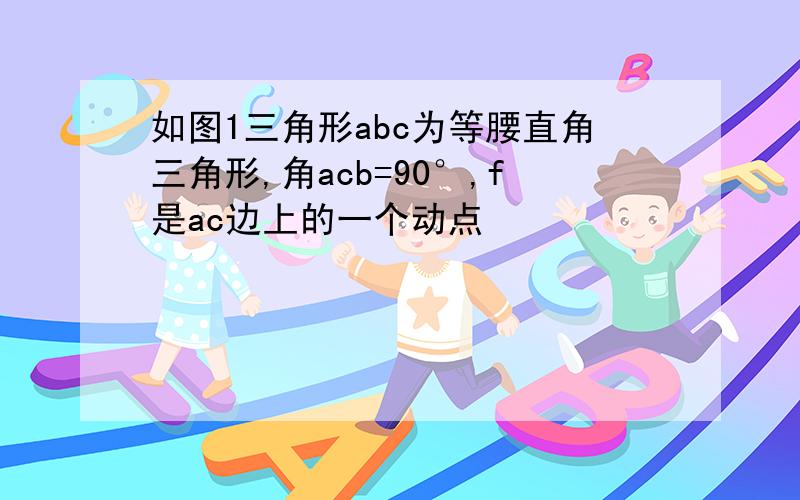 如图1三角形abc为等腰直角三角形,角acb=90°,f是ac边上的一个动点