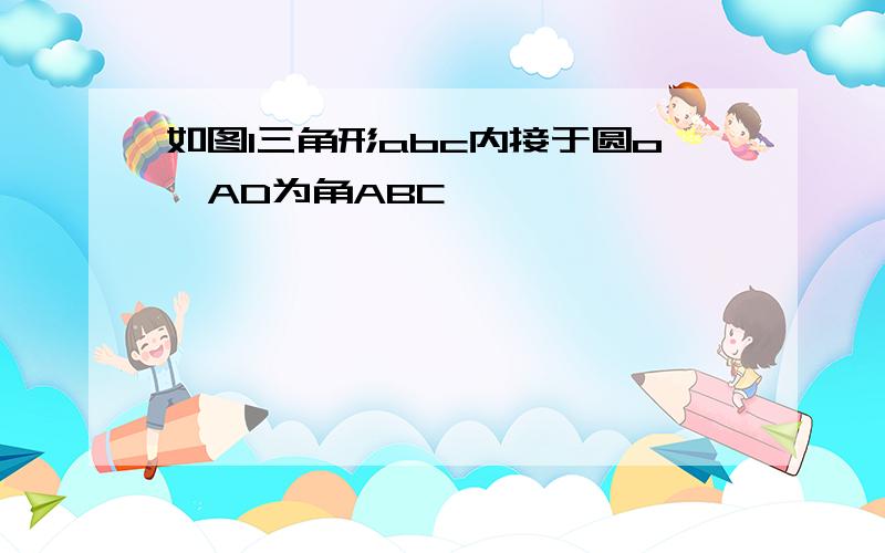 如图1三角形abc内接于圆o,AD为角ABC