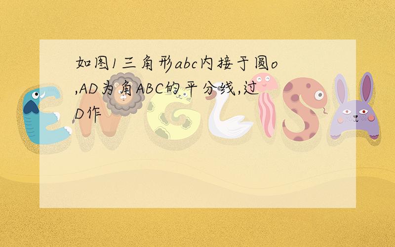 如图1三角形abc内接于圆o,AD为角ABC的平分线,过D作