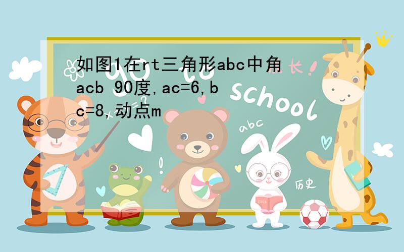 如图1在rt三角形abc中角acb 90度,ac=6,bc=8,动点m