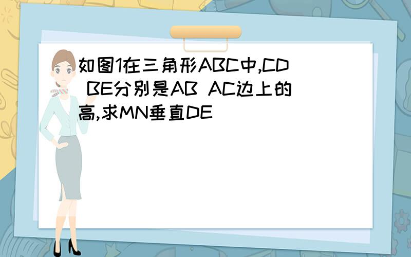 如图1在三角形ABC中,CD BE分别是AB AC边上的高,求MN垂直DE