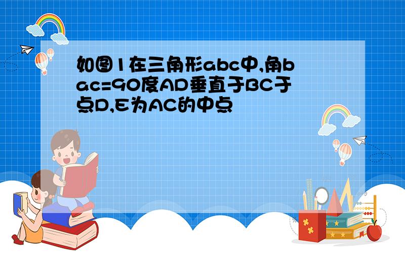 如图1在三角形abc中,角bac=90度AD垂直于BC于点D,E为AC的中点