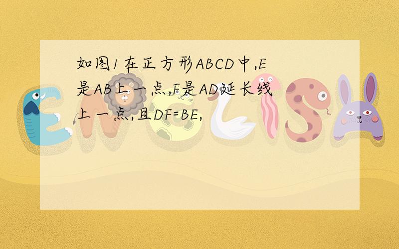 如图1在正方形ABCD中,E是AB上一点,F是AD延长线上一点,且DF=BE,