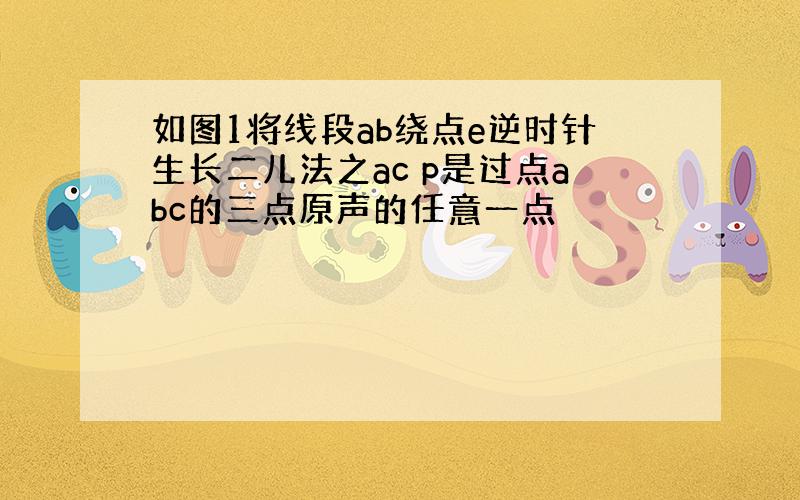 如图1将线段ab绕点e逆时针生长二儿法之ac p是过点abc的三点原声的任意一点