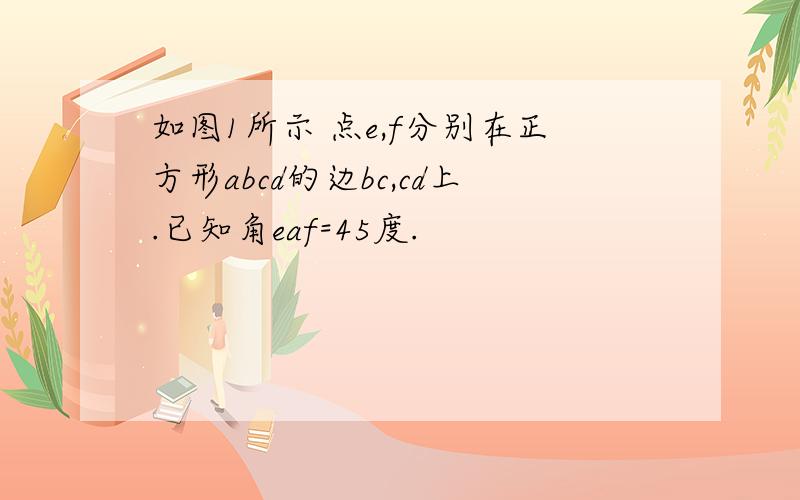 如图1所示 点e,f分别在正方形abcd的边bc,cd上.已知角eaf=45度.