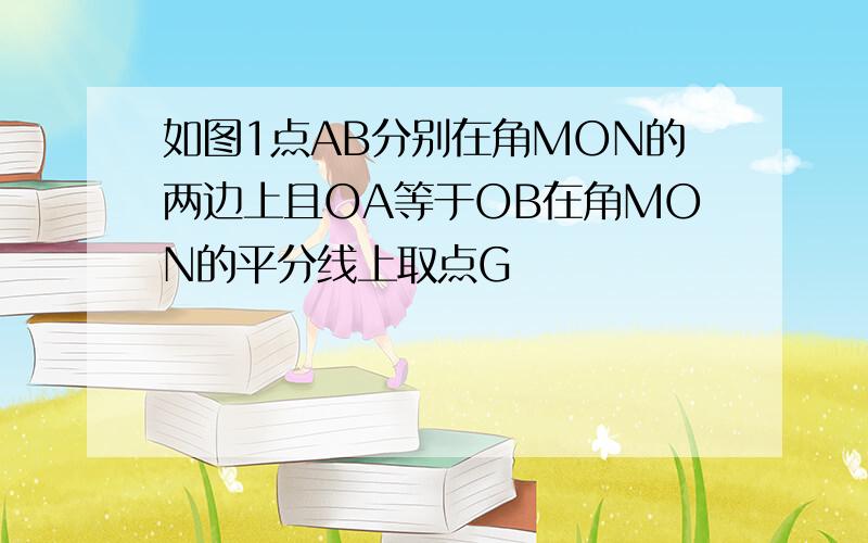 如图1点AB分别在角MON的两边上且OA等于OB在角MON的平分线上取点G