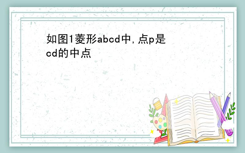 如图1菱形abcd中,点p是cd的中点