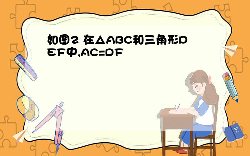 如图2 在△ABC和三角形DEF中,AC=DF