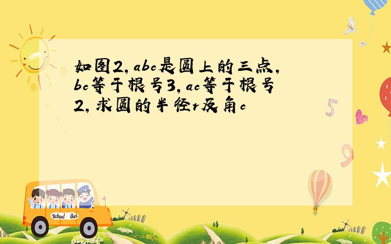 如图2,abc是圆上的三点,bc等于根号3,ac等于根号2,求圆的半径r及角c