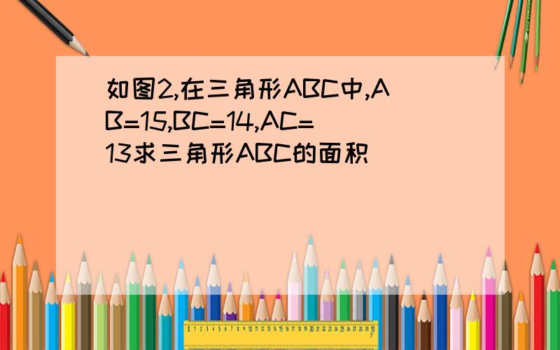 如图2,在三角形ABC中,AB=15,BC=14,AC=13求三角形ABC的面积