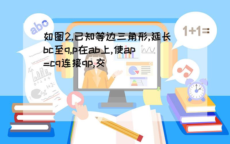 如图2,已知等边三角形,延长bc至q,p在ab上,使ap=cq连接qp,交