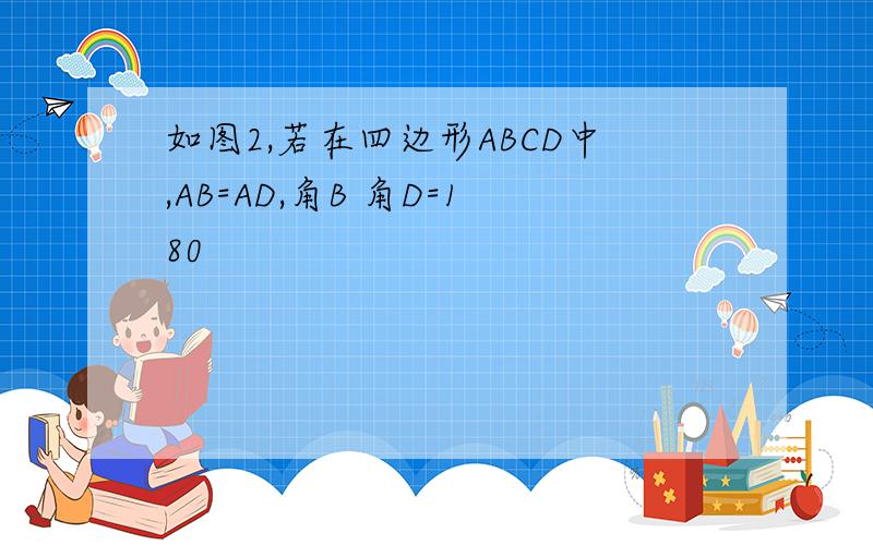 如图2,若在四边形ABCD中,AB=AD,角B 角D=180