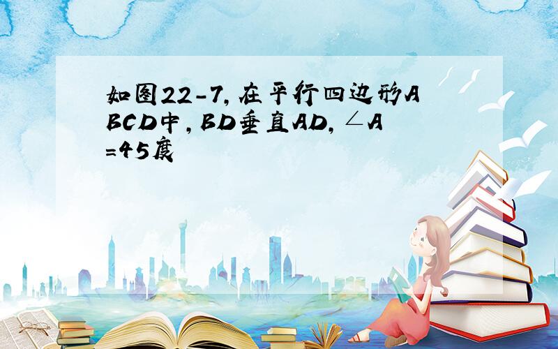 如图22-7,在平行四边形ABCD中,BD垂直AD,∠A=45度