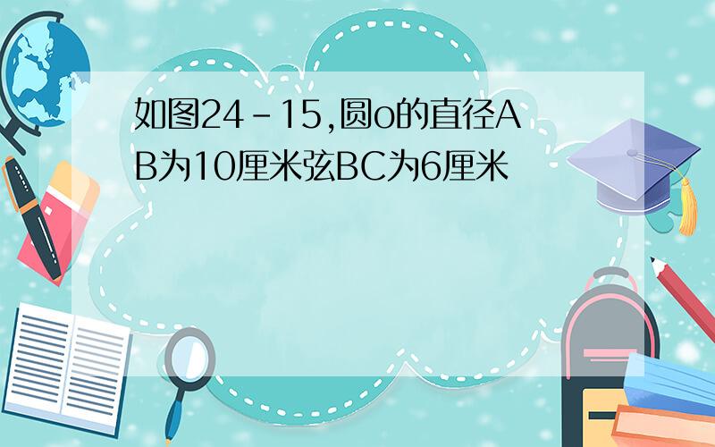 如图24-15,圆o的直径AB为10厘米弦BC为6厘米