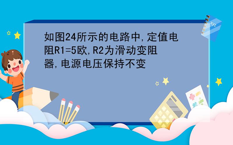 如图24所示的电路中,定值电阻R1=5欧,R2为滑动变阻器,电源电压保持不变