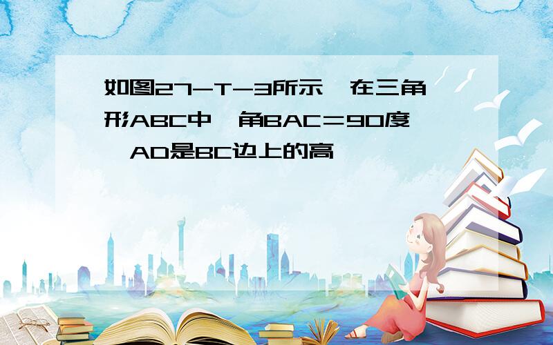 如图27-T-3所示,在三角形ABC中,角BAC＝90度,AD是BC边上的高