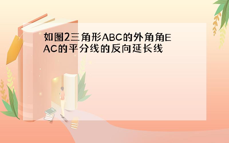 如图2三角形ABC的外角角EAC的平分线的反向延长线