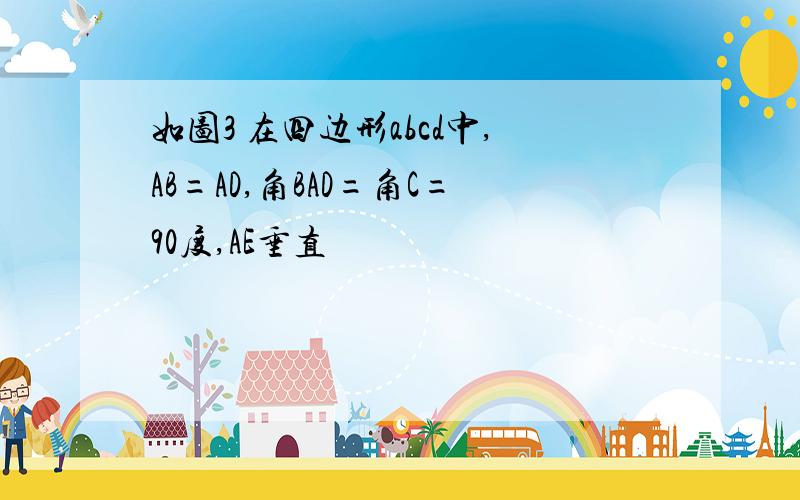 如图3 在四边形abcd中,AB=AD,角BAD=角C=90度,AE垂直