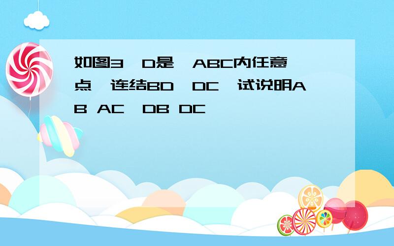 如图3,D是△ABC内任意一点,连结BD,DC,试说明AB AC>DB DC