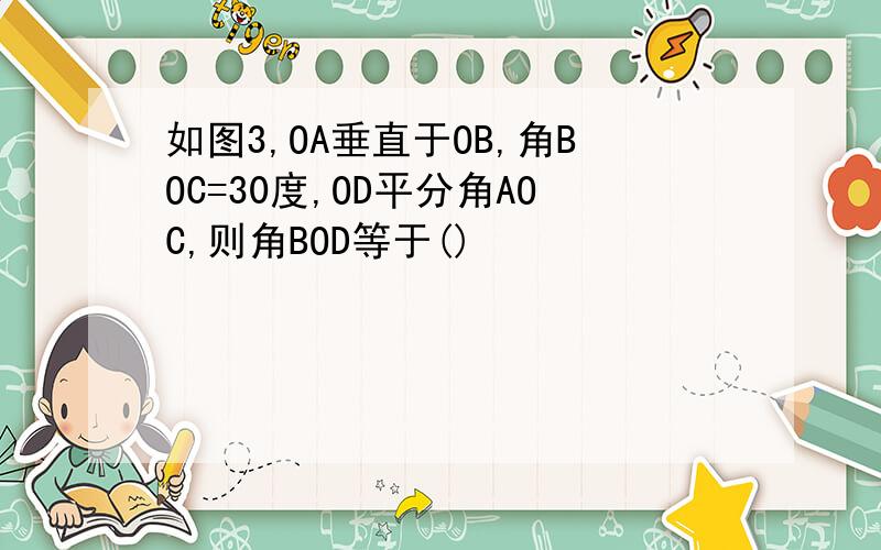 如图3,OA垂直于OB,角BOC=30度,OD平分角AOC,则角BOD等于()