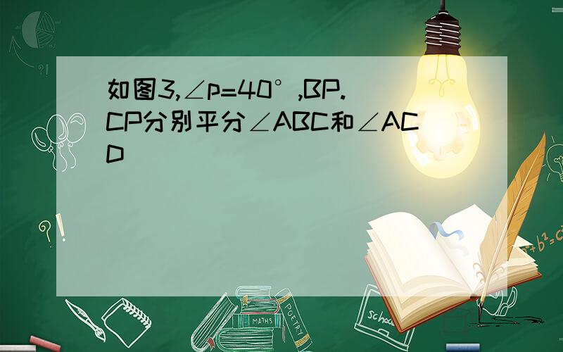 如图3,∠p=40°,BP.CP分别平分∠ABC和∠ACD