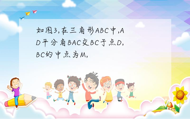 如图3,在三角形ABC中,AD平分角BAC交BC于点D,BC的中点为M,