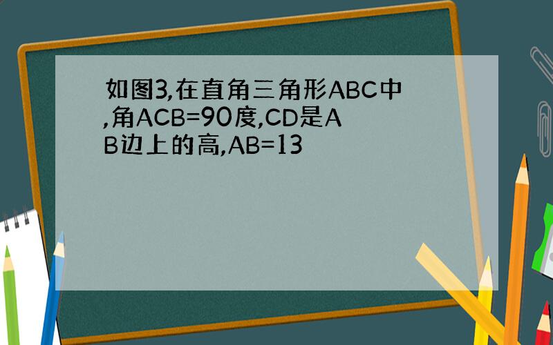 如图3,在直角三角形ABC中,角ACB=90度,CD是AB边上的高,AB=13