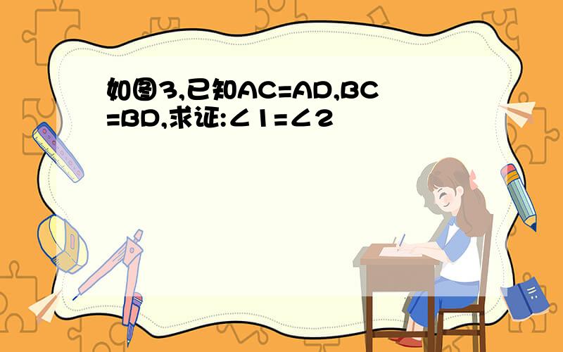 如图3,已知AC=AD,BC=BD,求证:∠1=∠2