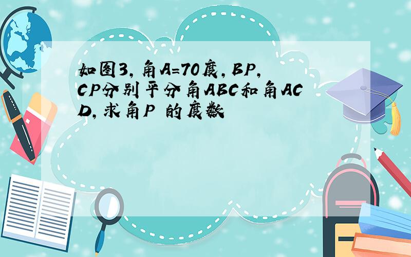 如图3,角A=70度,BP,CP分别平分角ABC和角ACD,求角P 的度数