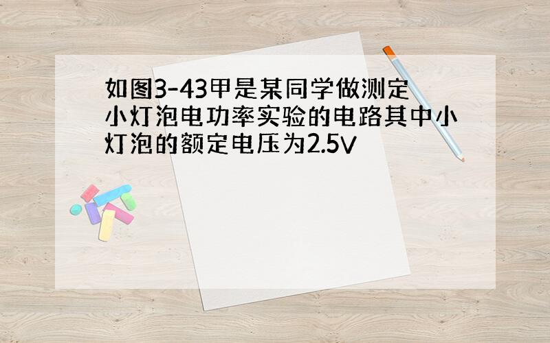 如图3-43甲是某同学做测定小灯泡电功率实验的电路其中小灯泡的额定电压为2.5V