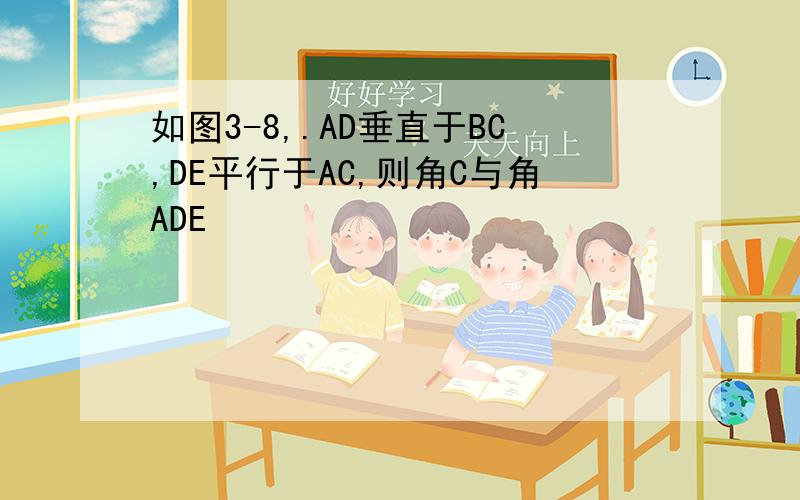 如图3-8,.AD垂直于BC,DE平行于AC,则角C与角ADE