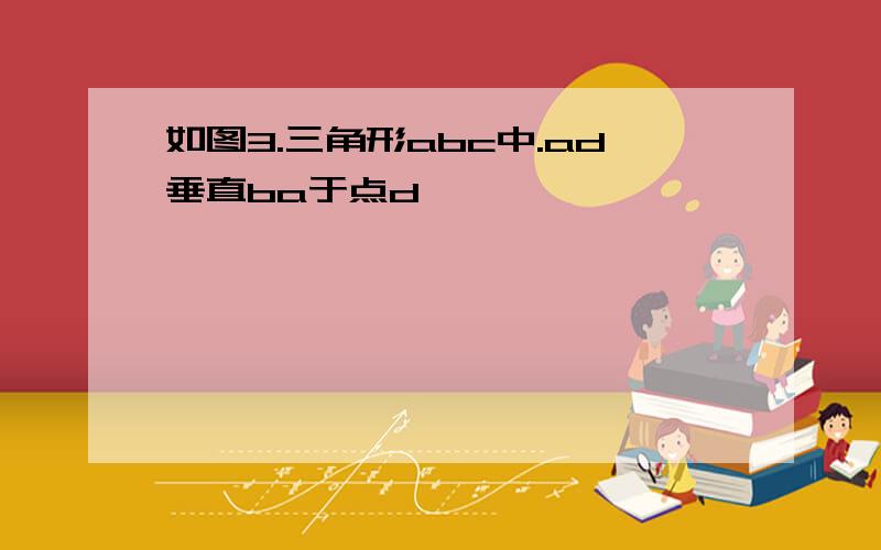 如图3.三角形abc中.ad垂直ba于点d