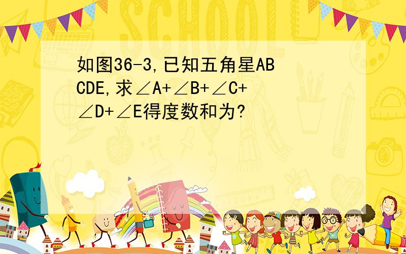 如图36-3,已知五角星ABCDE,求∠A+∠B+∠C+∠D+∠E得度数和为?