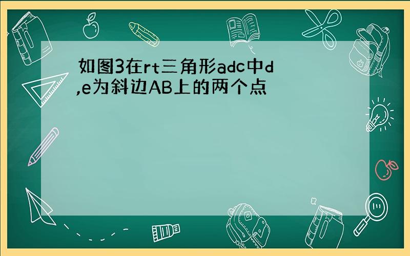 如图3在rt三角形adc中d,e为斜边AB上的两个点