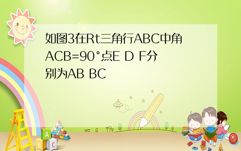 如图3在Rt三角行ABC中角ACB=90°点E D F分别为AB BC