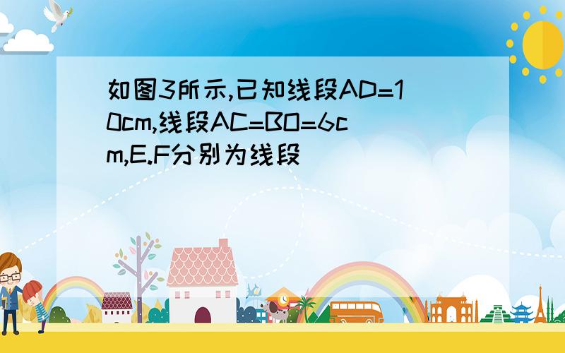 如图3所示,已知线段AD=10cm,线段AC=BO=6cm,E.F分别为线段