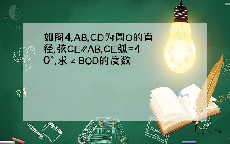 如图4,AB,CD为圆O的直径,弦CE∥AB,CE弧=40°,求∠BOD的度数