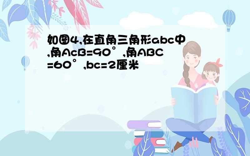 如图4,在直角三角形abc中,角AcB=90°,角ABC=60°,bc=2厘米