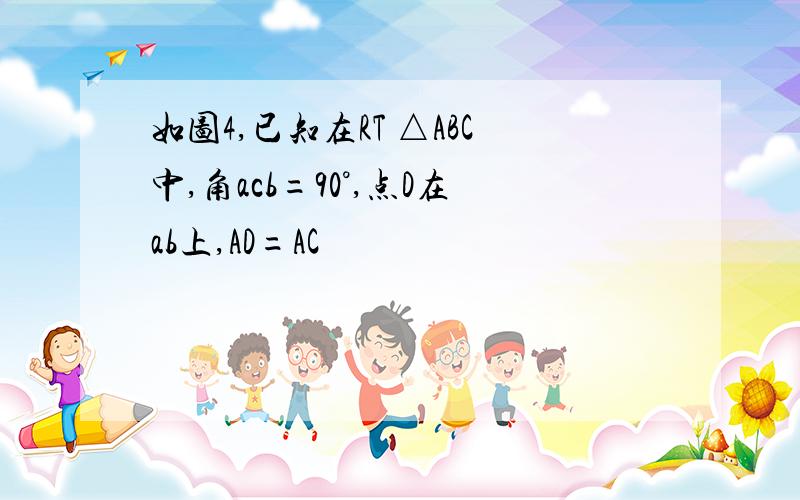 如图4,已知在RT △ABC中,角acb=90°,点D在ab上,AD=AC